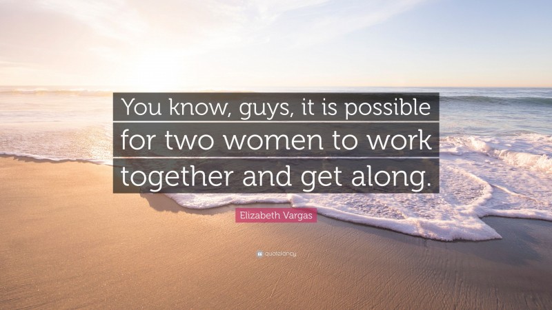 Elizabeth Vargas Quote: “You know, guys, it is possible for two women to work together and get along.”
