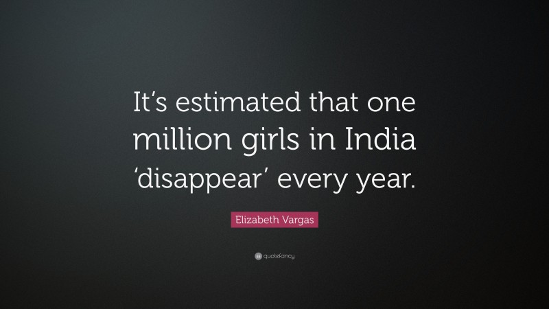 Elizabeth Vargas Quote: “It’s estimated that one million girls in India ‘disappear’ every year.”