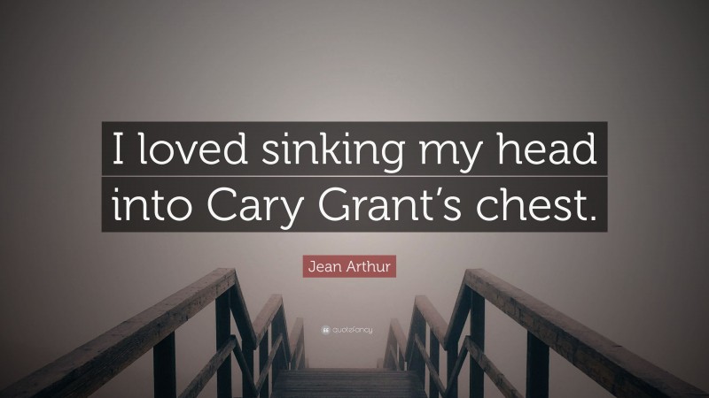 Jean Arthur Quote: “I loved sinking my head into Cary Grant’s chest.”
