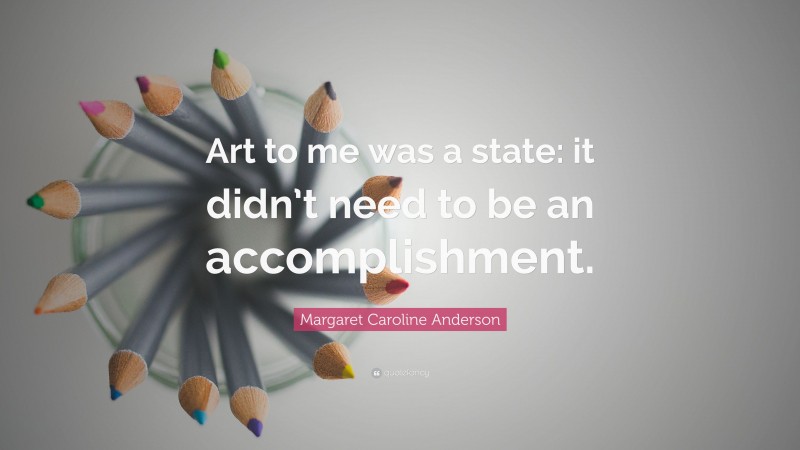 Margaret Caroline Anderson Quote: “Art to me was a state: it didn’t need to be an accomplishment.”