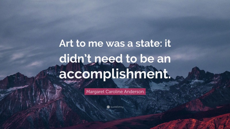 Margaret Caroline Anderson Quote: “Art to me was a state: it didn’t need to be an accomplishment.”