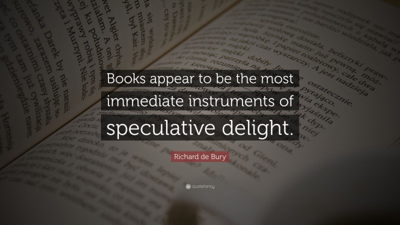 Richard de Bury Quote: “Books appear to be the most immediate instruments of speculative delight.”