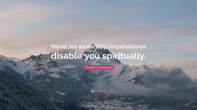 Donald L. Hallstrom Quote: “Never let an earthly circumstance disable you spiritually.”