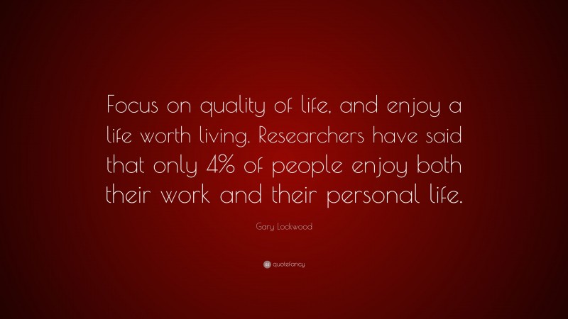 Gary Lockwood Quote: “Focus on quality of life, and enjoy a life worth living. Researchers have said that only 4% of people enjoy both their work and their personal life.”
