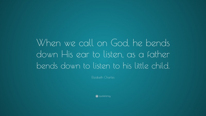 Elizabeth Charles Quote: “When we call on God, he bends down His ear to listen, as a father bends down to listen to his little child.”