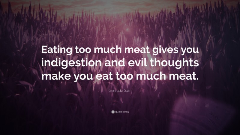 Gertrude Stein Quote: “Eating too much meat gives you indigestion and evil thoughts make you eat too much meat.”