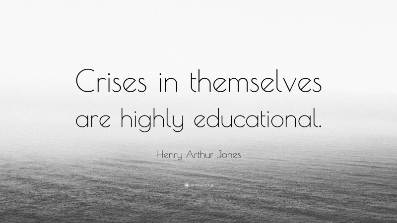 Henry Arthur Jones Quote: “Crises in themselves are highly educational.”