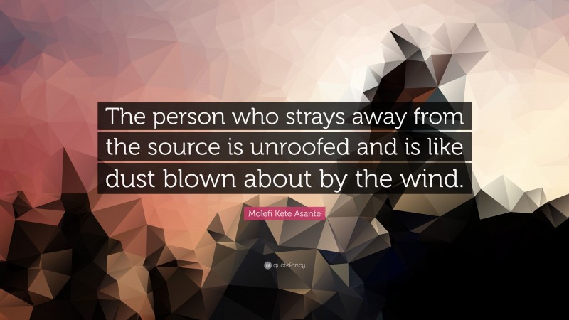 Molefi Kete Asante Quote: “The person who strays away from the source is unroofed and is like dust blown about by the wind.”