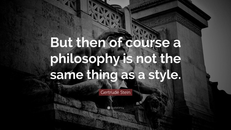 Gertrude Stein Quote: “But then of course a philosophy is not the same thing as a style.”