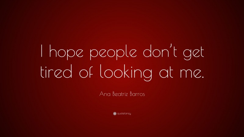 Ana Beatriz Barros Quote: “I hope people don’t get tired of looking at me.”