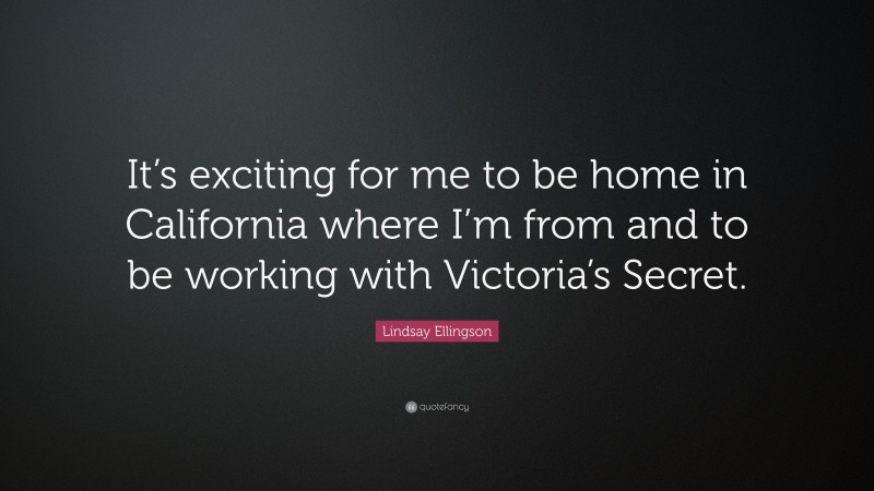 Lindsay Ellingson Quote: “It’s exciting for me to be home in California where I’m from and to be working with Victoria’s Secret.”
