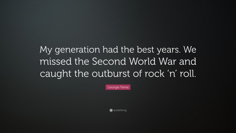 Georgie Fame Quote: “My generation had the best years. We missed the Second World War and caught the outburst of rock ‘n’ roll.”