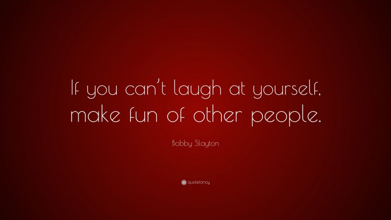 Bobby Slayton Quote: “If you can’t laugh at yourself, make fun of other people.”