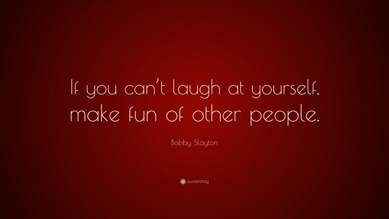 Bobby Slayton Quote: “If you can’t laugh at yourself, make fun of other people.”