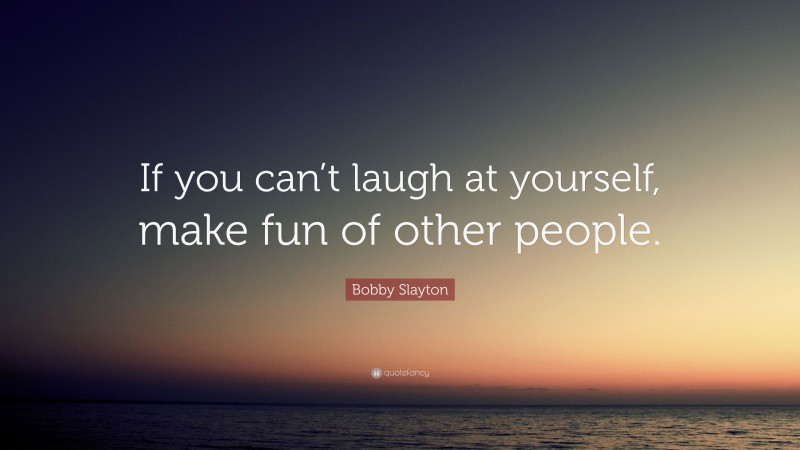 Bobby Slayton Quote: “If you can’t laugh at yourself, make fun of other people.”