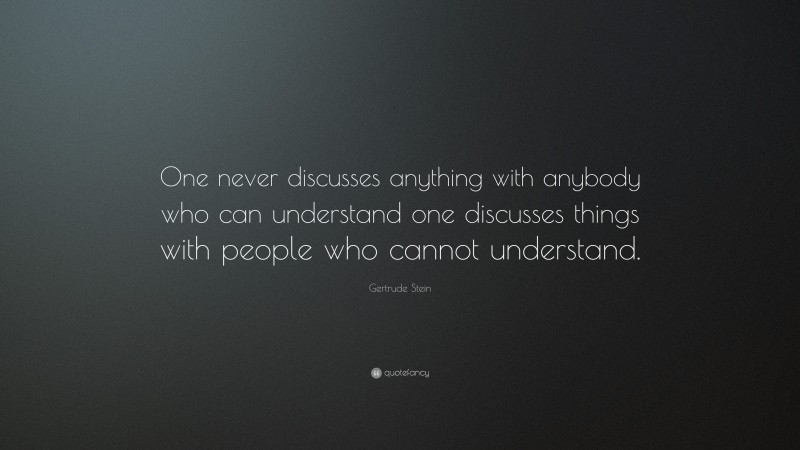 Gertrude Stein Quote: “One never discusses anything with anybody who can understand one discusses things with people who cannot understand.”