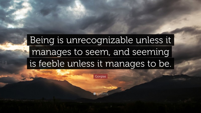 Gorgias Quote: “Being is unrecognizable unless it manages to seem, and seeming is feeble unless it manages to be.”