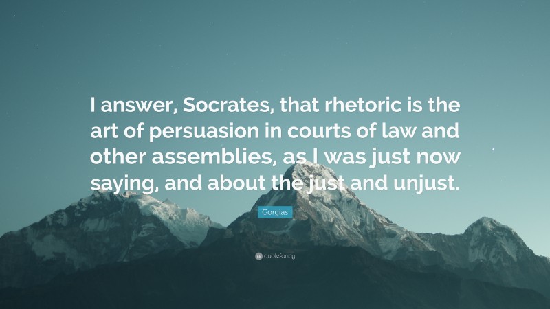 Gorgias Quote: “I answer, Socrates, that rhetoric is the art of persuasion in courts of law and other assemblies, as I was just now saying, and about the just and unjust.”