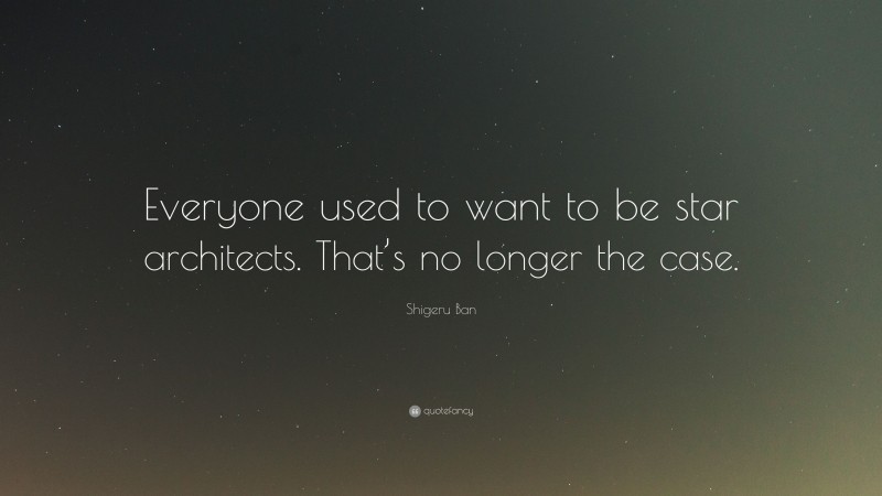 Shigeru Ban Quote: “Everyone used to want to be star architects. That’s no longer the case.”