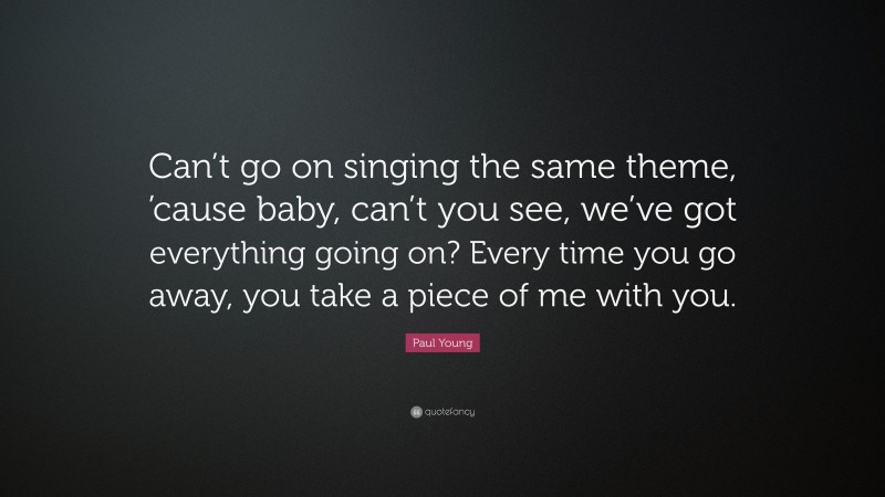 Paul Young Quote: “Can’t go on singing the same theme, ’cause baby, can’t you see, we’ve got everything going on? Every time you go away, you take a piece of me with you.”