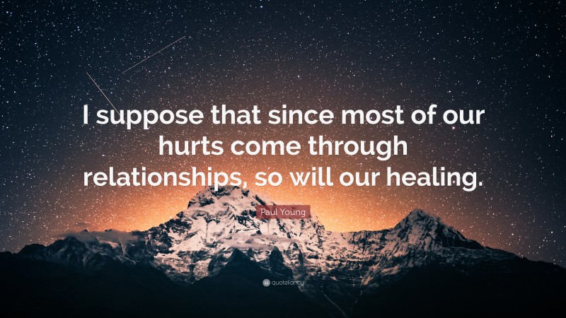 Paul Young Quote: “I suppose that since most of our hurts come through relationships, so will our healing.”