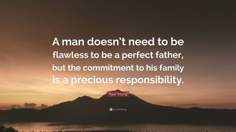 Paul Young Quote: “A man doesn’t need to be flawless to be a perfect father, but the commitment to his family is a precious responsibility.”