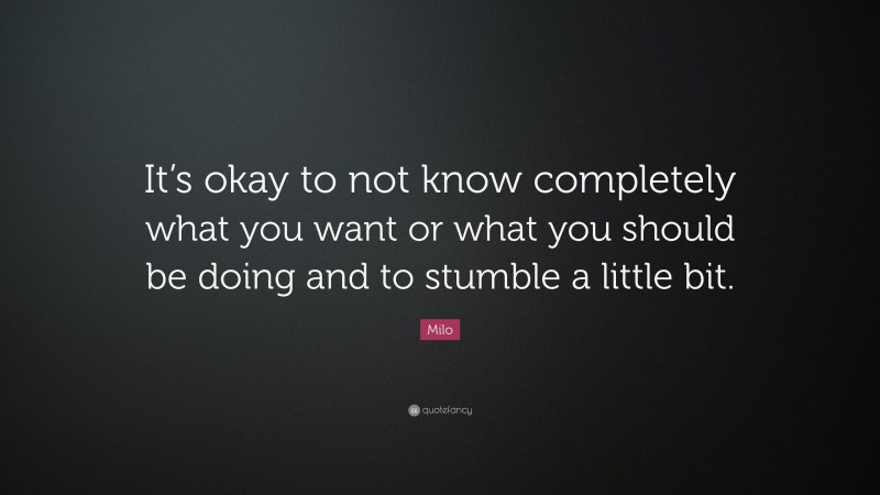 Milo Quote: “It’s okay to not know completely what you want or what you should be doing and to stumble a little bit.”