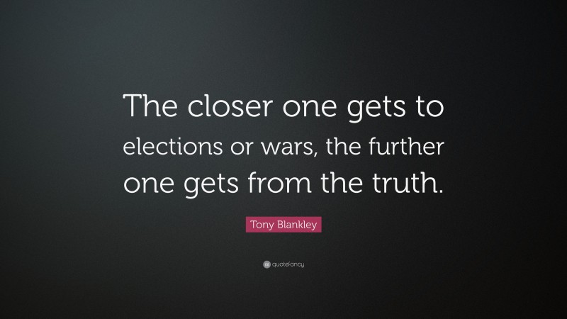 Tony Blankley Quote: “The closer one gets to elections or wars, the further one gets from the truth.”