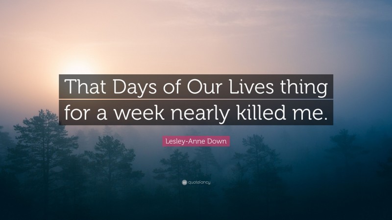 Lesley-Anne Down Quote: “That Days of Our Lives thing for a week nearly killed me.”