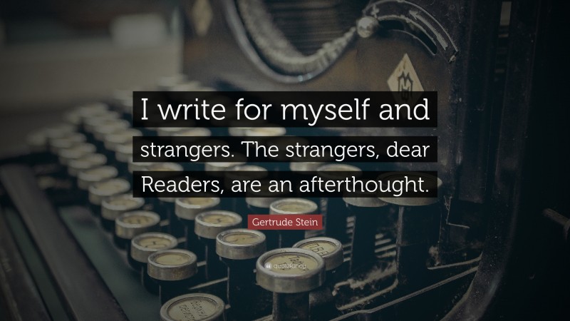 Gertrude Stein Quote: “I write for myself and strangers. The strangers, dear Readers, are an afterthought.”