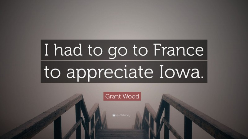 Grant Wood Quote: “I had to go to France to appreciate Iowa.”