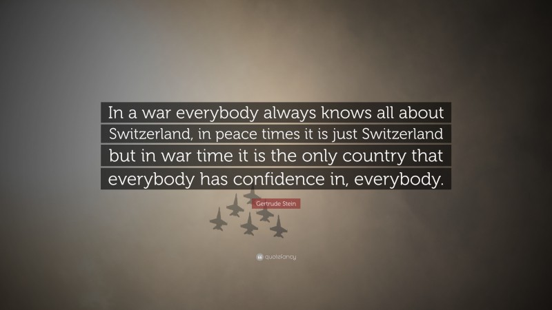 Gertrude Stein Quote: “In a war everybody always knows all about Switzerland, in peace times it is just Switzerland but in war time it is the only country that everybody has confidence in, everybody.”