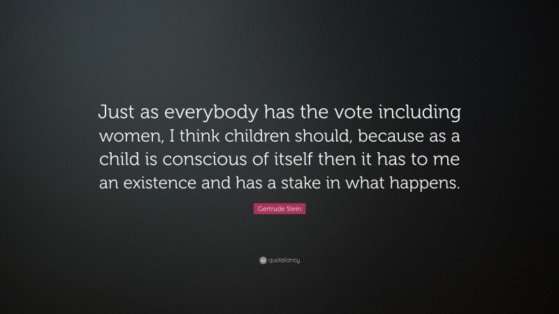 Gertrude Stein Quote: “Just as everybody has the vote including women, I think children should, because as a child is conscious of itself then it has to me an existence and has a stake in what happens.”