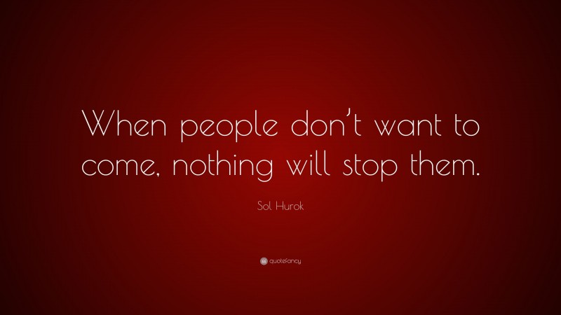 Sol Hurok Quote: “When people don’t want to come, nothing will stop them.”