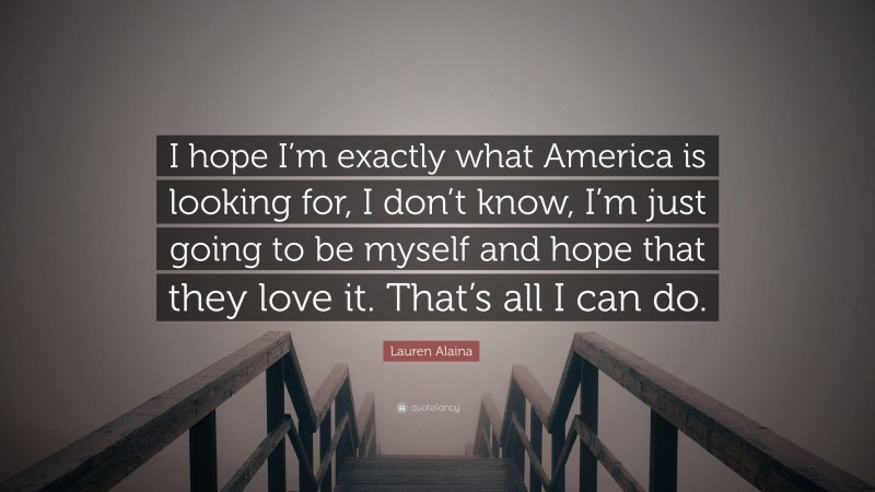 Lauren Alaina Quote: “I hope I’m exactly what America is looking for, I don’t know, I’m just going to be myself and hope that they love it. That’s all I can do.”