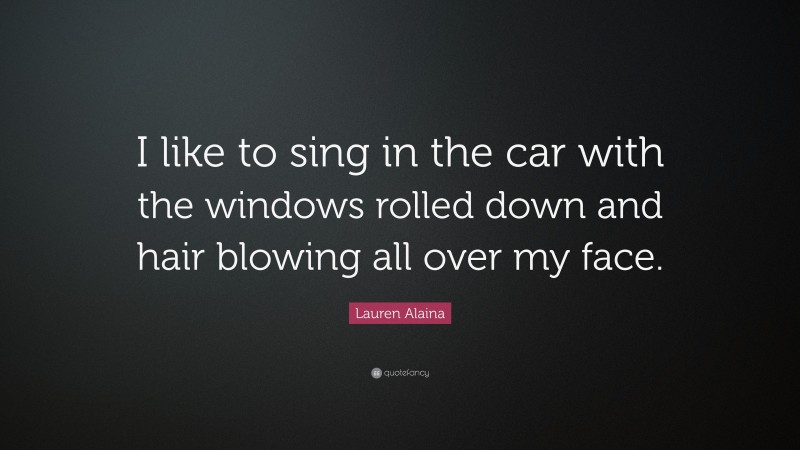 Lauren Alaina Quote: “I like to sing in the car with the windows rolled down and hair blowing all over my face.”