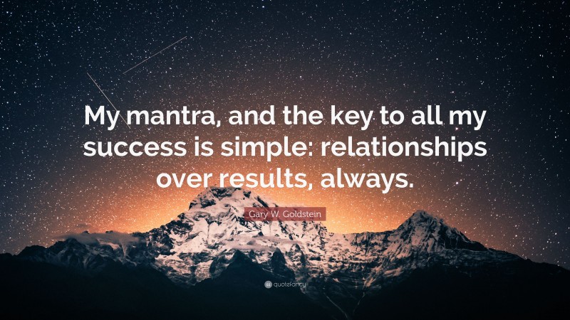 Gary W. Goldstein Quote: “My mantra, and the key to all my success is simple: relationships over results, always.”