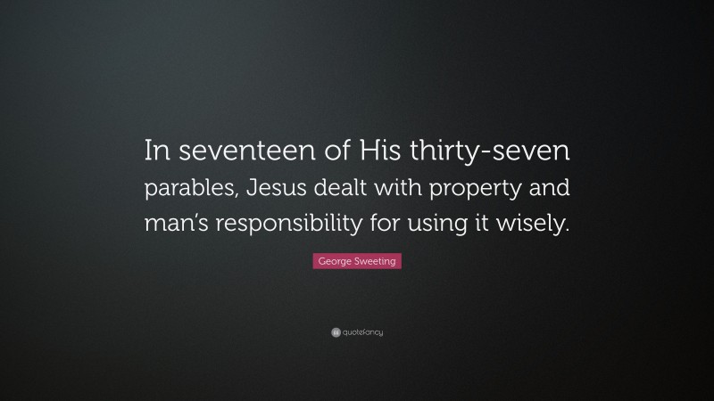 George Sweeting Quote: “In seventeen of His thirty-seven parables, Jesus dealt with property and man’s responsibility for using it wisely.”