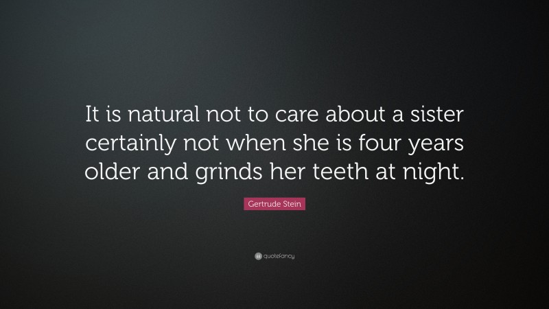 Gertrude Stein Quote: “It is natural not to care about a sister certainly not when she is four years older and grinds her teeth at night.”