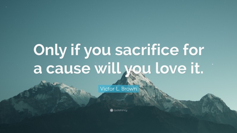 Victor L. Brown Quote: “Only if you sacrifice for a cause will you love it.”