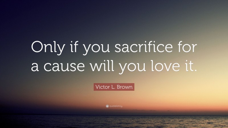Victor L. Brown Quote: “Only if you sacrifice for a cause will you love it.”