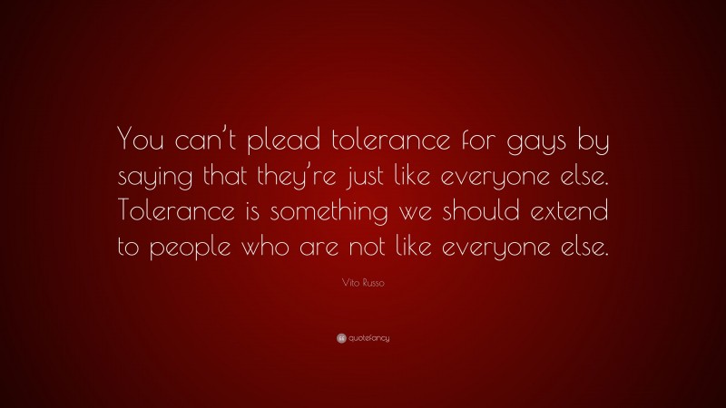 Vito Russo Quote: “You can’t plead tolerance for gays by saying that they’re just like everyone else. Tolerance is something we should extend to people who are not like everyone else.”