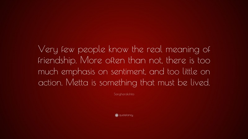Sangharakshita Quote: “Very few people know the real meaning of friendship. More often than not, there is too much emphasis on sentiment, and too little on action. Metta is something that must be lived.”
