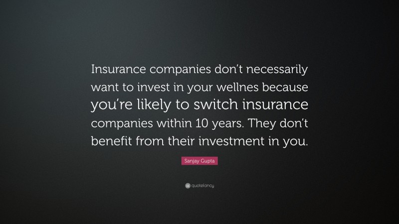 Sanjay Gupta Quote: “Insurance companies don’t necessarily want to invest in your wellnes because you’re likely to switch insurance companies within 10 years. They don’t benefit from their investment in you.”