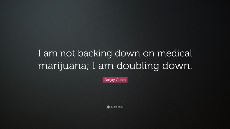 Sanjay Gupta Quote: “I am not backing down on medical marijuana; I am doubling down.”