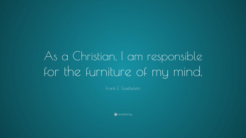 Frank E. Gaebelein Quote: “As a Christian, I am responsible for the furniture of my mind.”