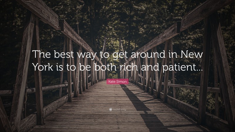 Kate Simon Quote: “The best way to get around in New York is to be both rich and patient...”