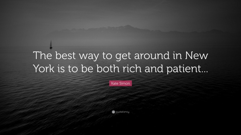 Kate Simon Quote: “The best way to get around in New York is to be both rich and patient...”