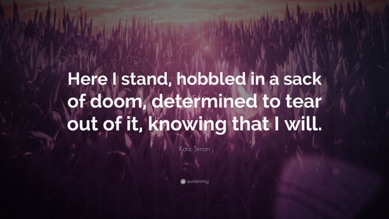 Kate Simon Quote: “Here I stand, hobbled in a sack of doom, determined to tear out of it, knowing that I will.”