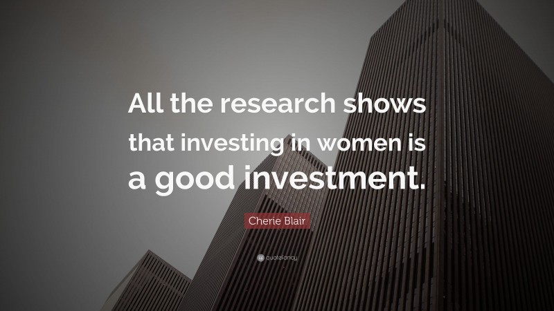 Cherie Blair Quote: “All the research shows that investing in women is a good investment.”